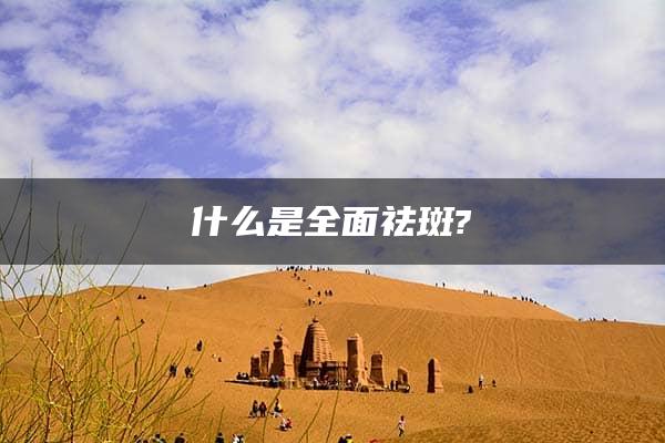 什么是全面祛斑?