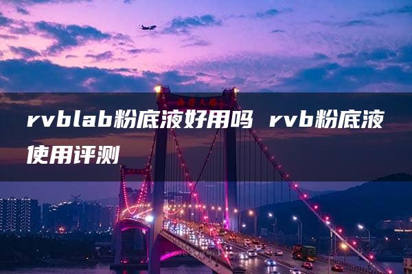 rvblab粉底液好用吗 rvb粉底液使用评测