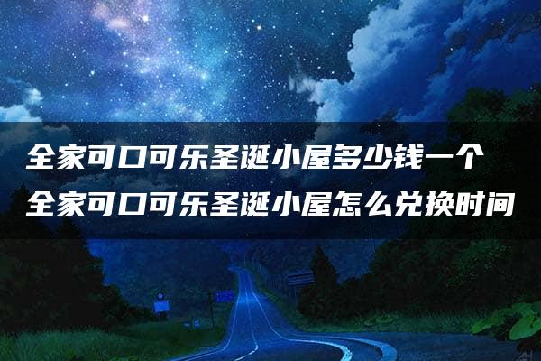 全家可口可乐圣诞小屋多少钱一个 全家可口可乐圣诞小屋怎么兑换时间