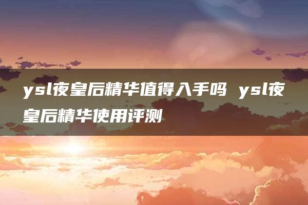 ysl夜皇后精华值得入手吗 ysl夜皇后精华使用评测