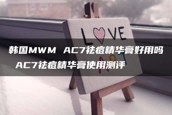 韩国MWM AC7祛痘精华膏好用吗 AC7祛痘精华膏使用测评