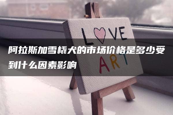 阿拉斯加雪橇犬的市场价格是多少受到什么因素影响