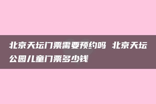 北京天坛门票需要预约吗 北京天坛公园儿童门票多少钱