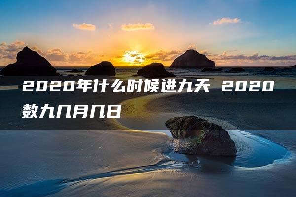 2020年什么时候进九天 2020数九几月几日