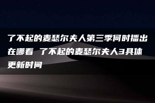 了不起的麦瑟尔夫人第三季何时播出在哪看 了不起的麦瑟尔夫人3具体更新时间