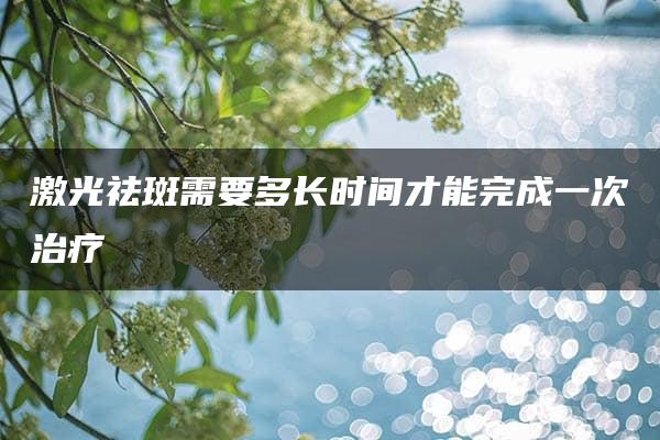 激光祛斑需要多长时间才能完成一次治疗