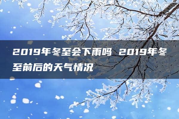 2019年冬至会下雨吗 2019年冬至前后的天气情况