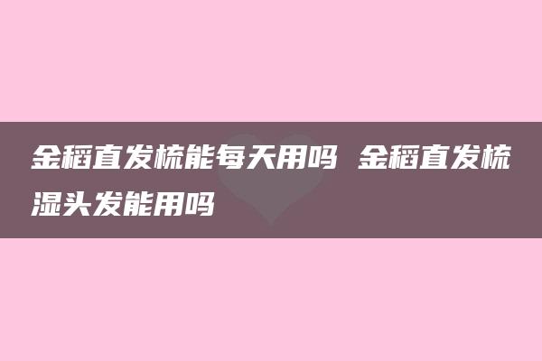 金稻直发梳能每天用吗 金稻直发梳湿头发能用吗