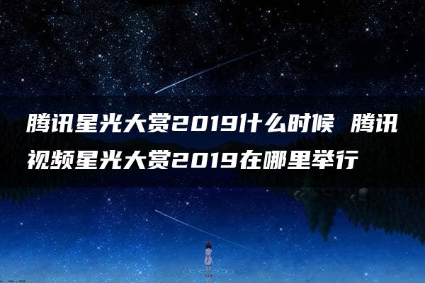 腾讯星光大赏2019什么时候 腾讯视频星光大赏2019在哪里举行