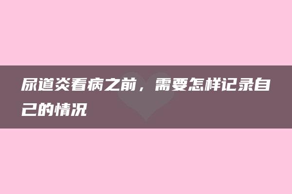 尿道炎看病之前，需要怎样记录自己的情况