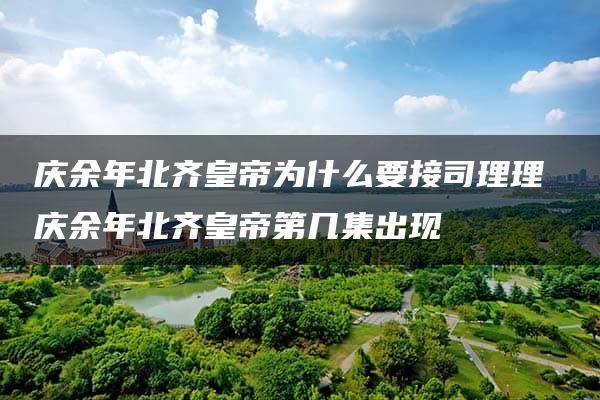 庆余年北齐皇帝为什么要接司理理 庆余年北齐皇帝第几集出现