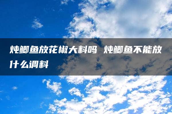 炖鲫鱼放花椒大料吗 炖鲫鱼不能放什么调料