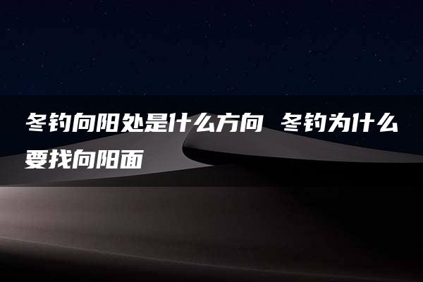 冬钓向阳处是什么方向 冬钓为什么要找向阳面