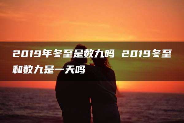 2019年冬至是数九吗 2019冬至和数九是一天吗