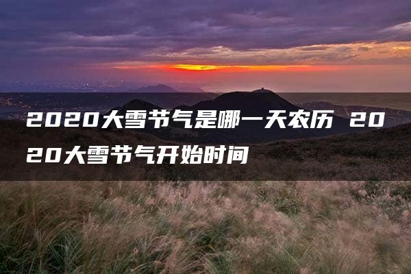 2020大雪节气是哪一天农历 2020大雪节气开始时间