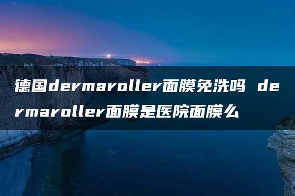 德国dermaroller面膜免洗吗 dermaroller面膜是医院面膜么