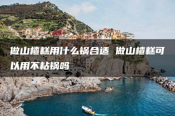 做山楂糕用什么锅合适 做山楂糕可以用不粘锅吗