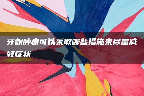 牙龈肿痛可以采取哪些措施来尽量减轻症状