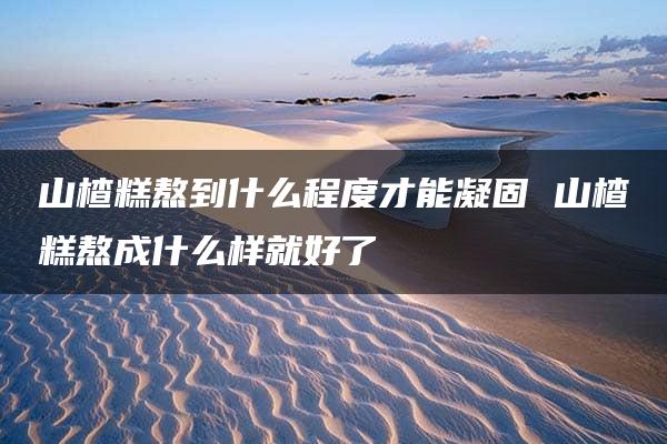 山楂糕熬到什么程度才能凝固 山楂糕熬成什么样就好了