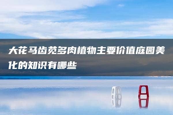 大花马齿苋多肉植物主要价值庭园美化的知识有哪些