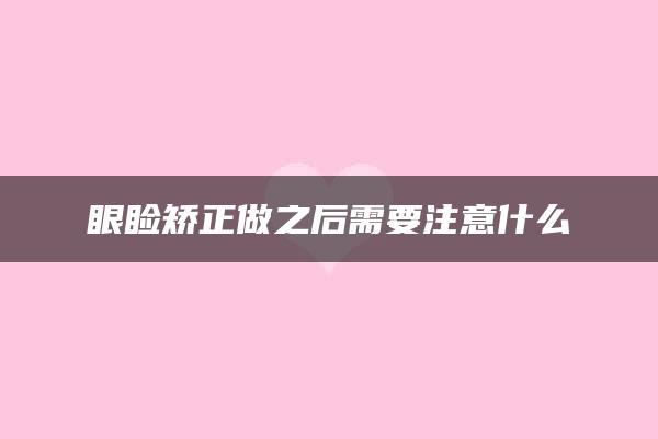 眼睑矫正做之后需要注意什么