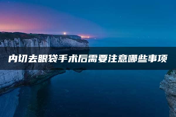 内切去眼袋手术后需要注意哪些事项