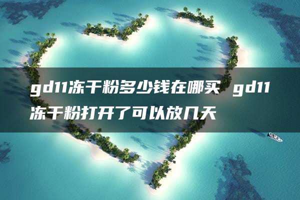 gd11冻干粉多少钱在哪买 gd11冻干粉打开了可以放几天