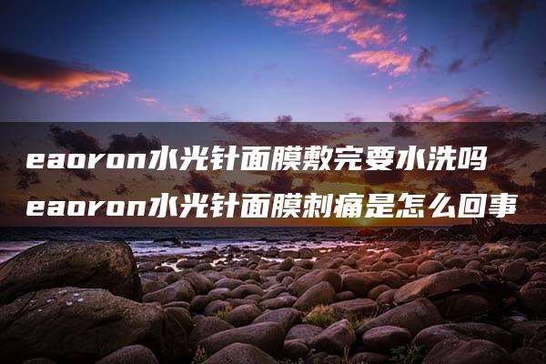 eaoron水光针面膜敷完要水洗吗 eaoron水光针面膜刺痛是怎么回事