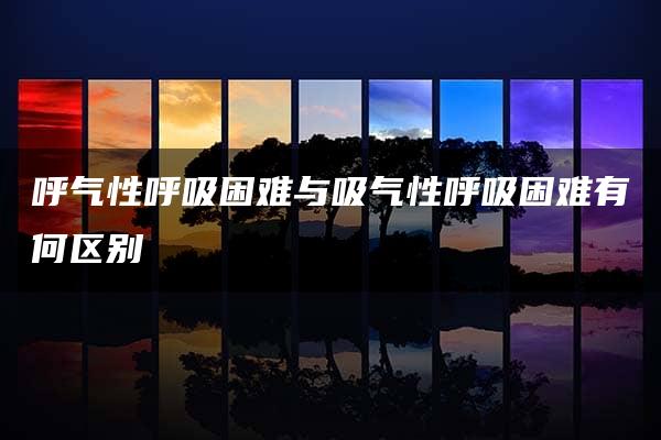 呼气性呼吸困难与吸气性呼吸困难有何区别