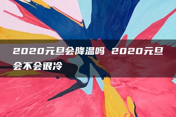 2020元旦会降温吗 2020元旦会不会很冷