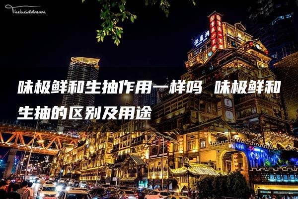 味极鲜和生抽作用一样吗 味极鲜和生抽的区别及用途