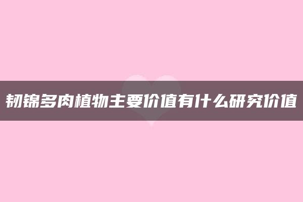 韧锦多肉植物主要价值有什么研究价值