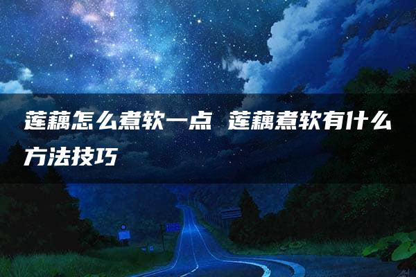 莲藕怎么煮软一点 莲藕煮软有什么方法技巧