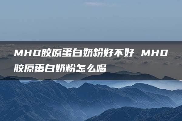 MHD胶原蛋白奶粉好不好 MHD胶原蛋白奶粉怎么喝