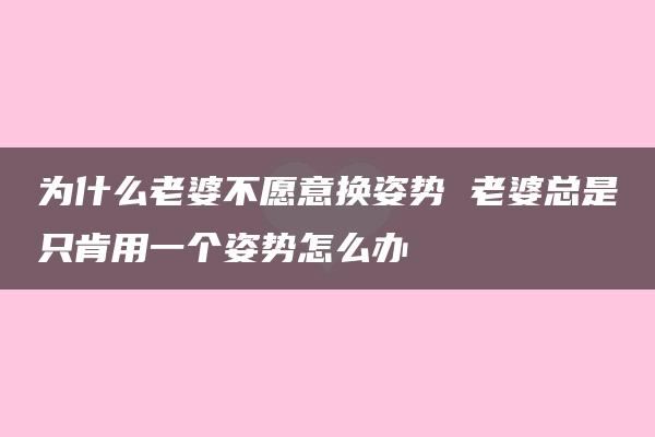 为什么老婆不愿意换姿势 老婆总是只肯用一个姿势怎么办