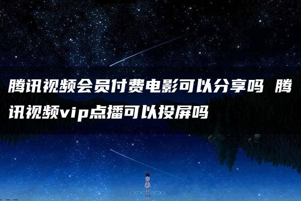 腾讯视频会员付费电影可以分享吗 腾讯视频vip点播可以投屏吗