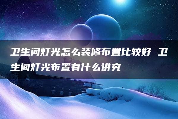 卫生间灯光怎么装修布置比较好 卫生间灯光布置有什么讲究