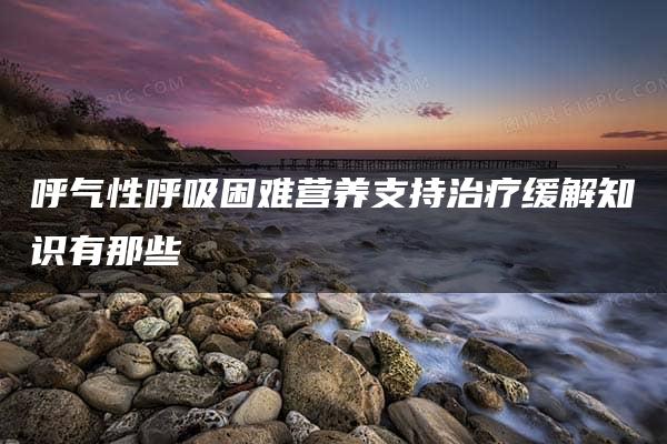 呼气性呼吸困难营养支持治疗缓解知识有那些