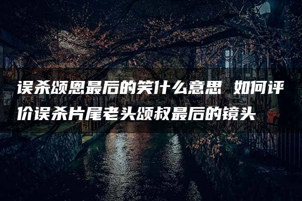 误杀颂恩最后的笑什么意思 如何评价误杀片尾老头颂叔最后的镜头