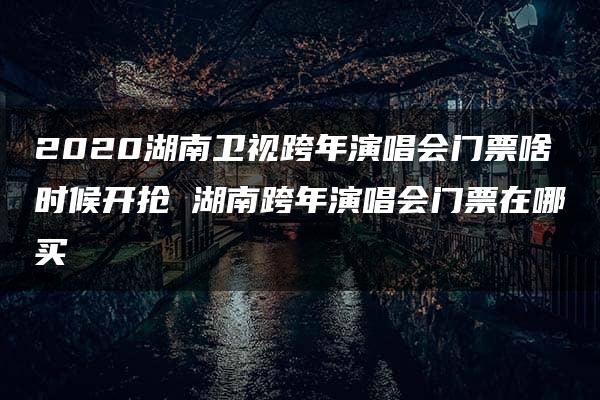 2020湖南卫视跨年演唱会门票啥时候开抢 湖南跨年演唱会门票在哪买