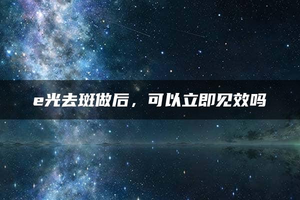 e光去斑做后，可以立即见效吗