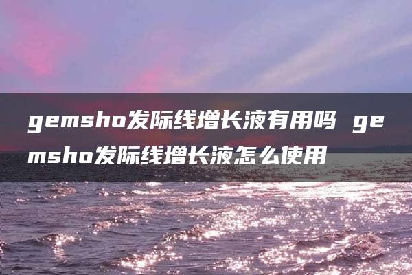 gemsho发际线增长液有用吗 gemsho发际线增长液怎么使用