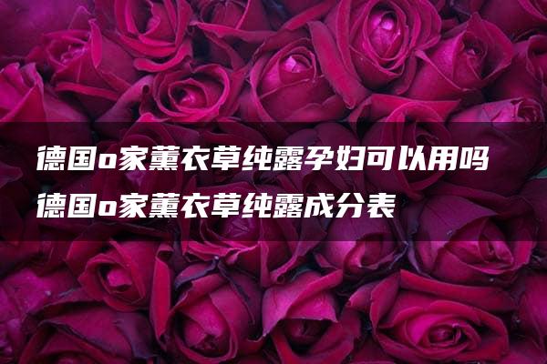 德国o家薰衣草纯露孕妇可以用吗 德国o家薰衣草纯露成分表