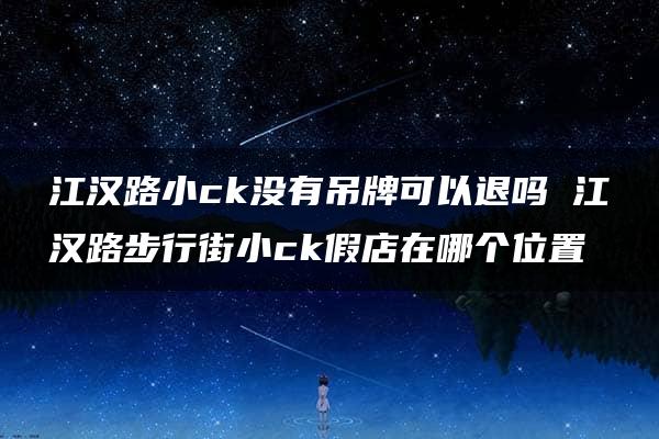 江汉路小ck没有吊牌可以退吗 江汉路步行街小ck假店在哪个位置