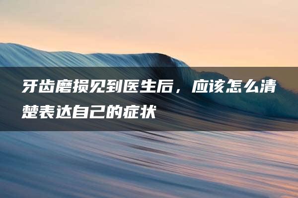 牙齿磨损见到医生后，应该怎么清楚表达自己的症状