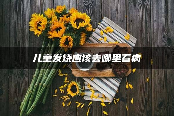 儿童发烧应该去哪里看病