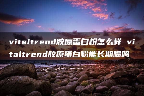 vitaltrend胶原蛋白粉怎么样 vitaltrend胶原蛋白粉能长期喝吗