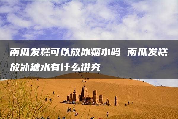 南瓜发糕可以放冰糖水吗 南瓜发糕放冰糖水有什么讲究