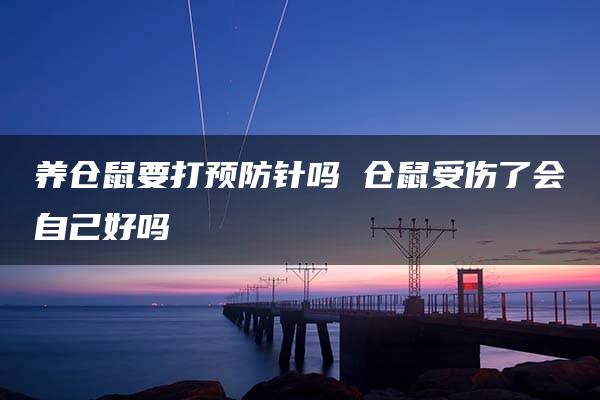 养仓鼠要打预防针吗 仓鼠受伤了会自己好吗