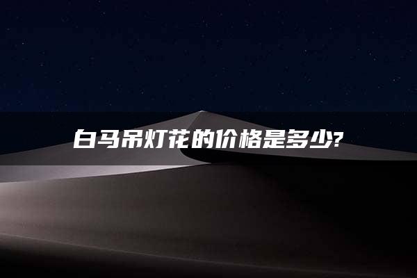 白马吊灯花的价格是多少?